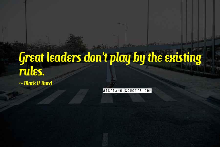 Mark V. Hurd quotes: Great leaders don't play by the existing rules.