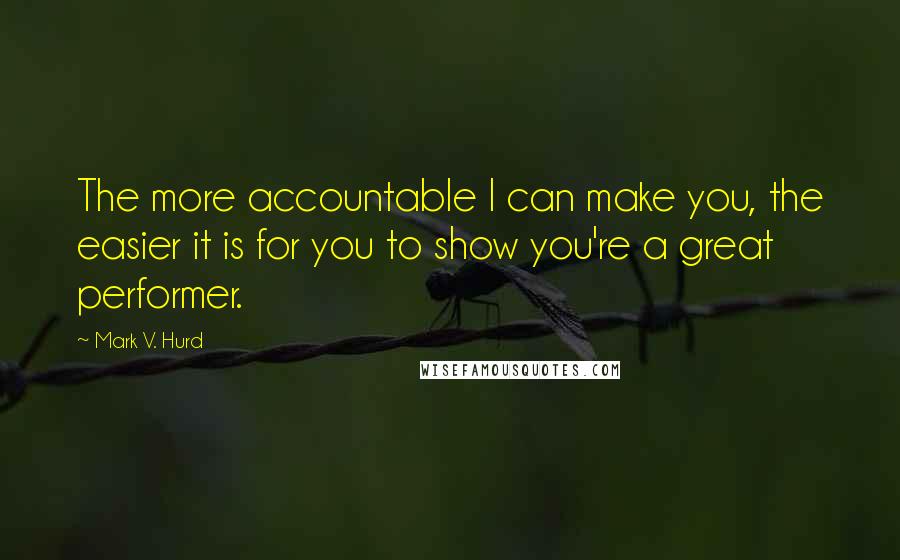 Mark V. Hurd quotes: The more accountable I can make you, the easier it is for you to show you're a great performer.