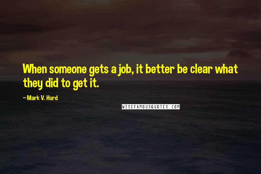 Mark V. Hurd quotes: When someone gets a job, it better be clear what they did to get it.