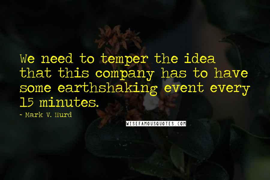 Mark V. Hurd quotes: We need to temper the idea that this company has to have some earthshaking event every 15 minutes.
