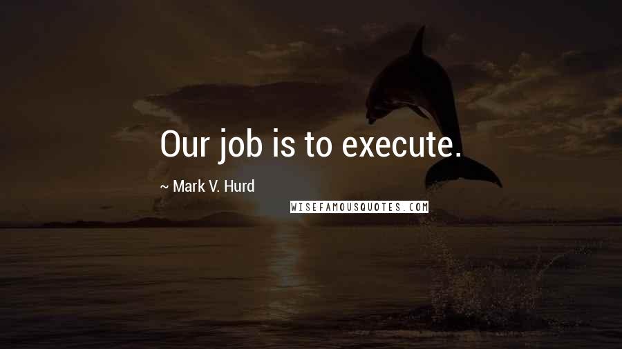 Mark V. Hurd quotes: Our job is to execute.