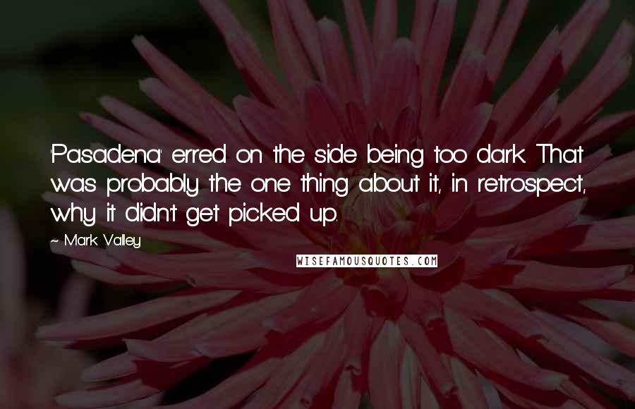 Mark Valley quotes: 'Pasadena' erred on the side being too dark. That was probably the one thing about it, in retrospect, why it didn't get picked up. Mark Valley quotes: 'Pasadena' erred on the side being too dark. That was probably the one thing about it, in retrospect, why it didn't get picked up.