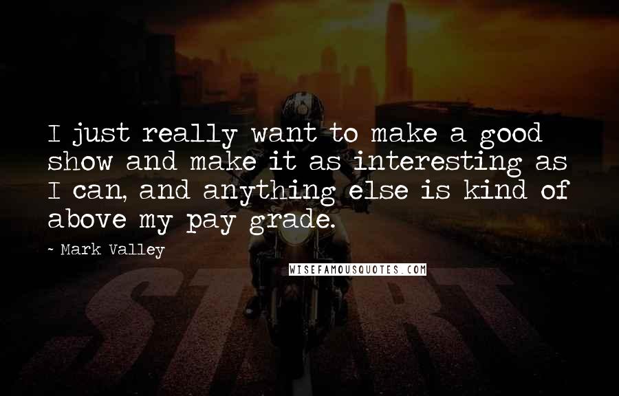 Mark Valley quotes: I just really want to make a good show and make it as interesting as I can, and anything else is kind of above my pay grade.