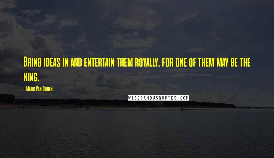 Mark Van Doren quotes: Bring ideas in and entertain them royally, for one of them may be the king.