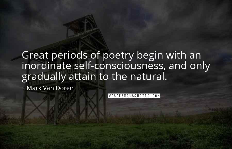 Mark Van Doren quotes: Great periods of poetry begin with an inordinate self-consciousness, and only gradually attain to the natural.