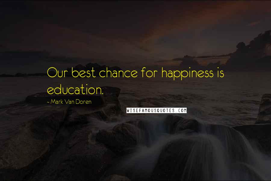 Mark Van Doren quotes: Our best chance for happiness is education.