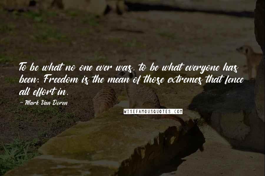 Mark Van Doren quotes: To be what no one ever was, to be what everyone has been: Freedom is the mean of those extremes that fence all effort in.