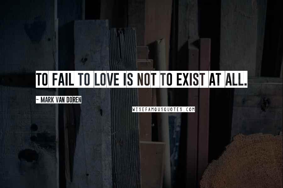 Mark Van Doren quotes: To fail to love is not to exist at all.