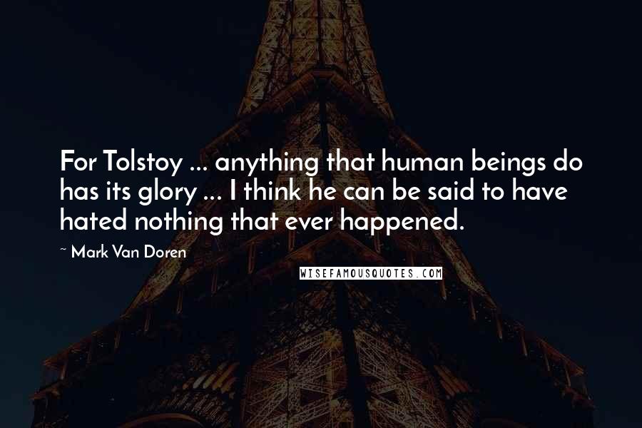 Mark Van Doren quotes: For Tolstoy ... anything that human beings do has its glory ... I think he can be said to have hated nothing that ever happened.