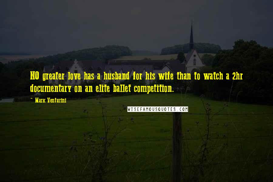 Mark Venturini quotes: NO greater love has a husband for his wife than to watch a 2hr documentary on an elite ballet competition. Mark Venturini quotes: NO greater love has a husband for his wife than to watch a 2hr documentary on an elite ballet competition.