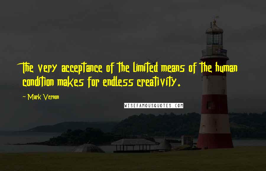 Mark Vernon quotes: The very acceptance of the limited means of the human condition makes for endless creativity.