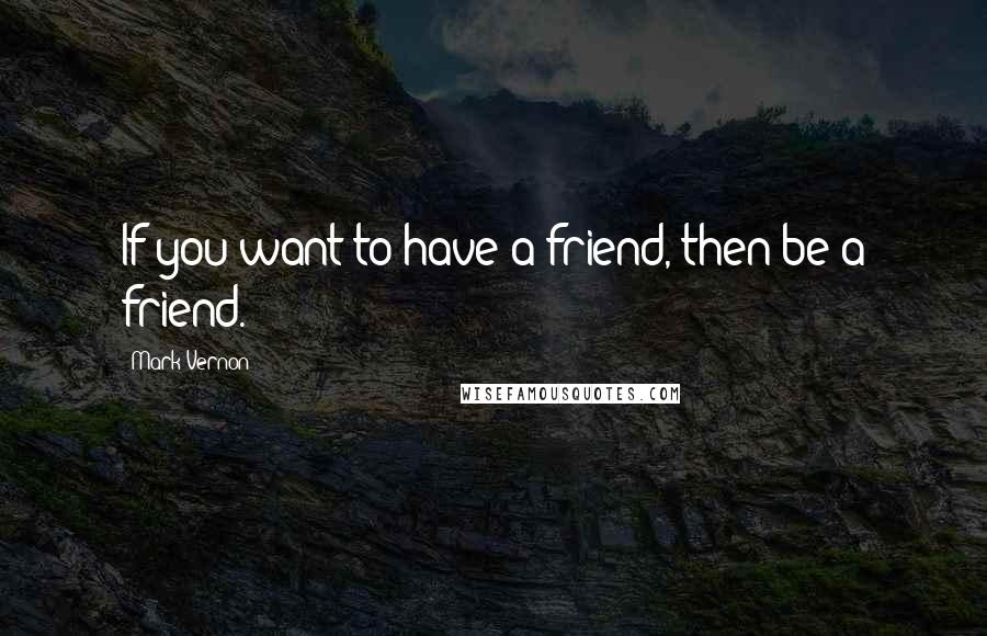 Mark Vernon quotes: If you want to have a friend, then be a friend.