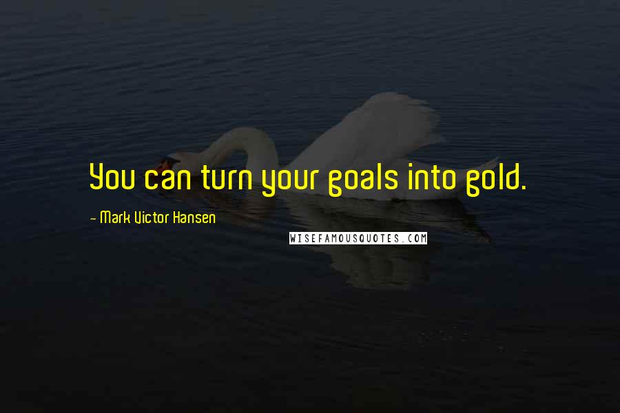 Mark Victor Hansen quotes: You can turn your goals into gold.