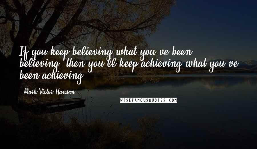 Mark Victor Hansen quotes: If you keep believing what you've been believing, then you'll keep achieving what you've been achieving.