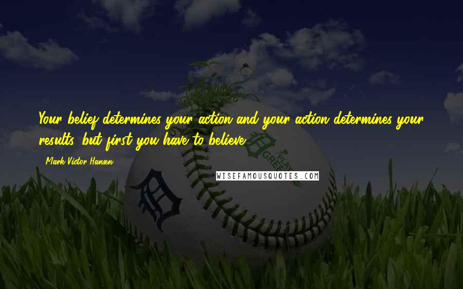 Mark Victor Hansen quotes: Your belief determines your action and your action determines your results, but first you have to believe.