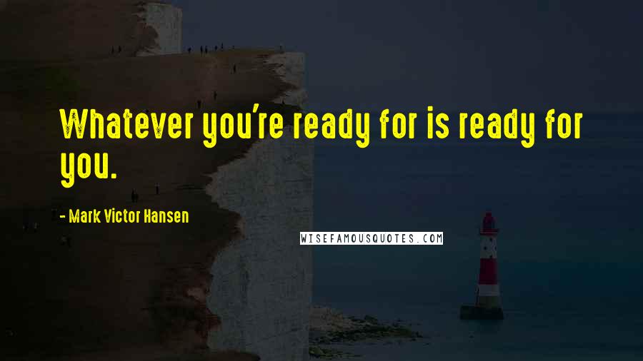 Mark Victor Hansen quotes: Whatever you're ready for is ready for you.