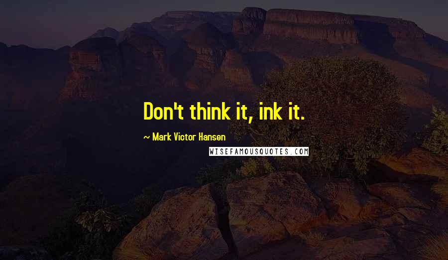 Mark Victor Hansen quotes: Don't think it, ink it.