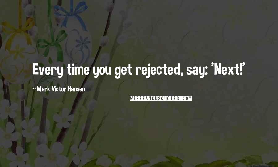 Mark Victor Hansen quotes: Every time you get rejected, say: 'Next!'