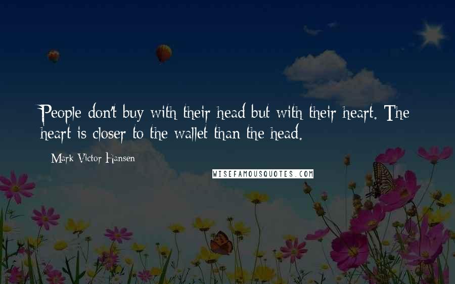 Mark Victor Hansen quotes: People don't buy with their head but with their heart. The heart is closer to the wallet than the head.