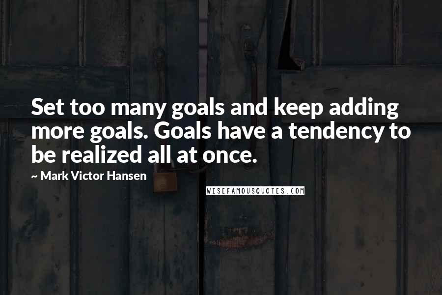 Mark Victor Hansen quotes: Set too many goals and keep adding more goals. Goals have a tendency to be realized all at once.