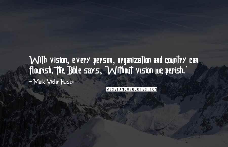 Mark Victor Hansen quotes: With vision, every person, organization and country can flourish. The Bible says, 'Without vision we perish.'