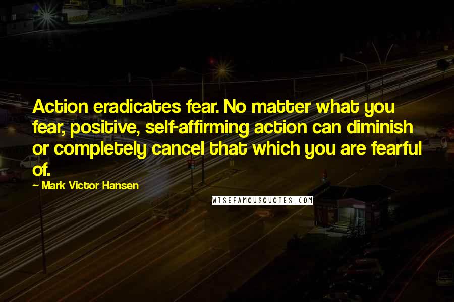Mark Victor Hansen quotes: Action eradicates fear. No matter what you fear, positive, self-affirming action can diminish or completely cancel that which you are fearful of.