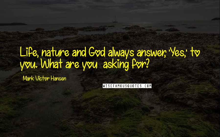 Mark Victor Hansen quotes: Life, nature and God always answer, 'Yes,' to you. What are you asking for?