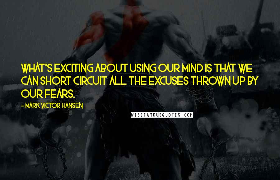 Mark Victor Hansen quotes: What's exciting about using our mind is that we can short circuit all the excuses thrown up by our fears.