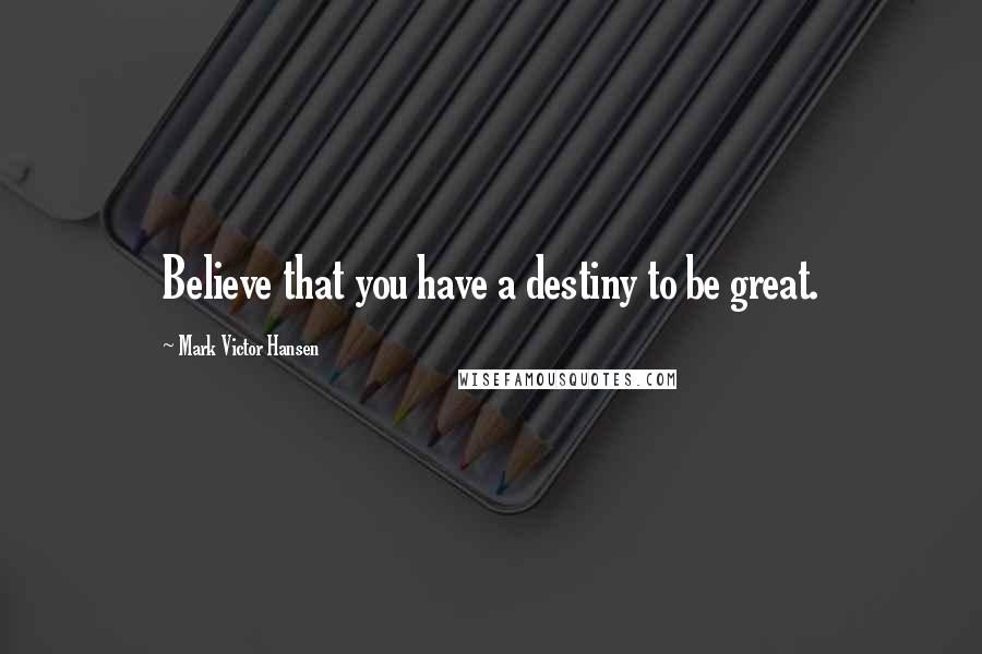 Mark Victor Hansen quotes: Believe that you have a destiny to be great.