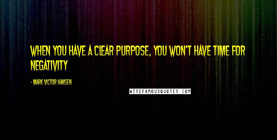 Mark Victor Hansen quotes: When you have a Clear purpose, you won't have time for negativity