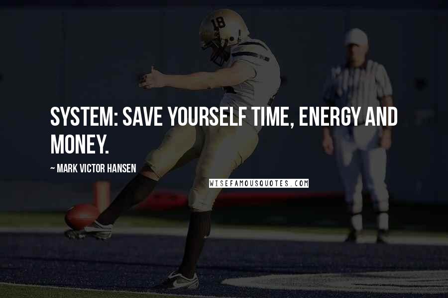 Mark Victor Hansen quotes: System: Save yourself time, energy and money.