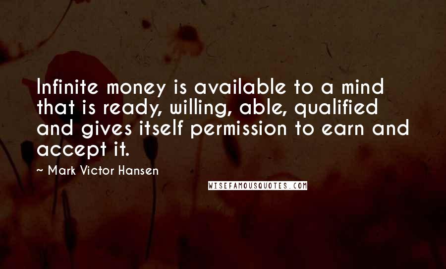 Mark Victor Hansen quotes: Infinite money is available to a mind that is ready, willing, able, qualified and gives itself permission to earn and accept it.