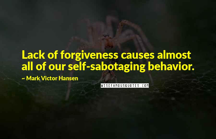Mark Victor Hansen quotes: Lack of forgiveness causes almost all of our self-sabotaging behavior.