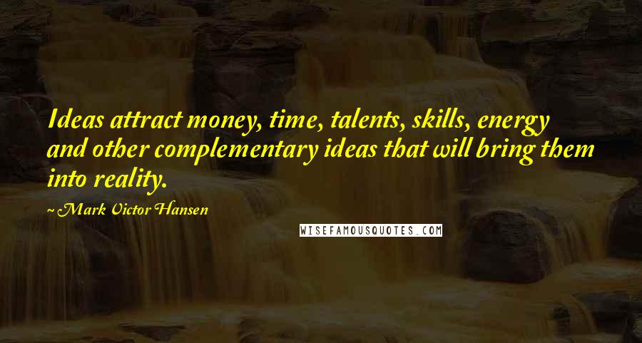 Mark Victor Hansen quotes: Ideas attract money, time, talents, skills, energy and other complementary ideas that will bring them into reality.