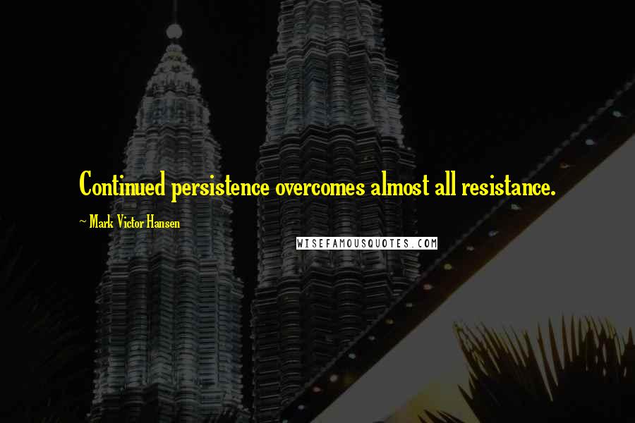 Mark Victor Hansen quotes: Continued persistence overcomes almost all resistance.