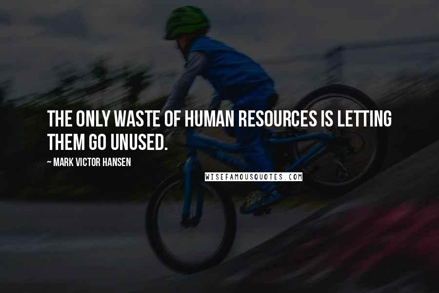 Mark Victor Hansen quotes: The only waste of human resources is letting them go unused.