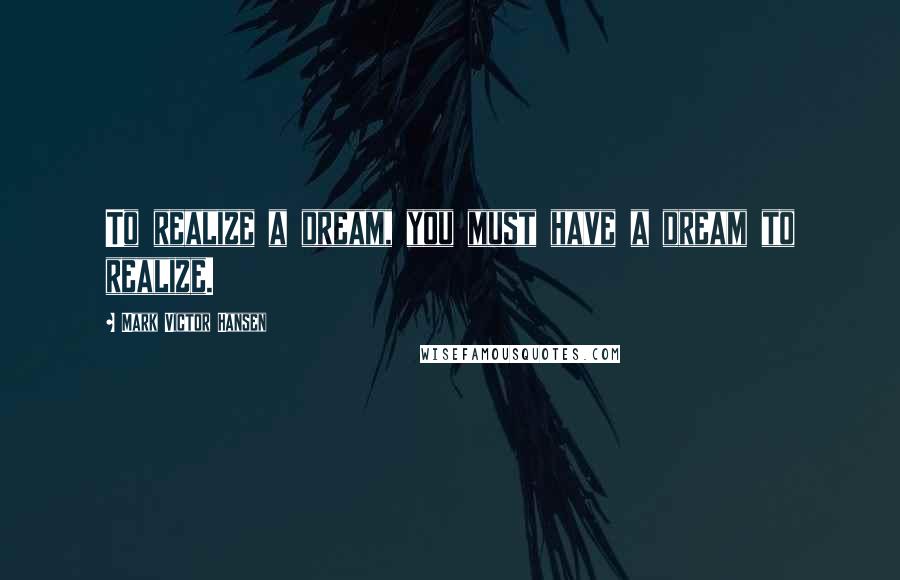 Mark Victor Hansen quotes: To realize a dream, you must have a dream to realize.