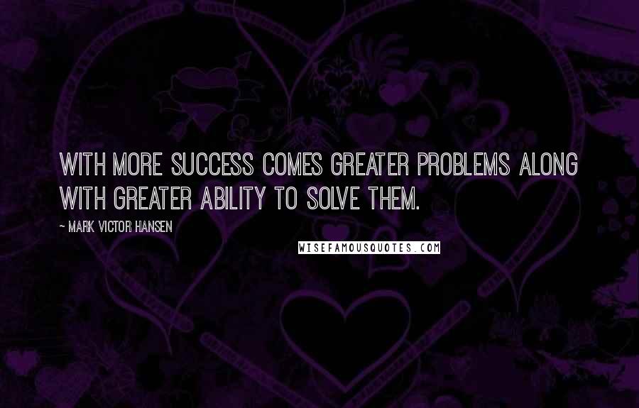 Mark Victor Hansen quotes: With more success comes greater problems along with greater ability to solve them.