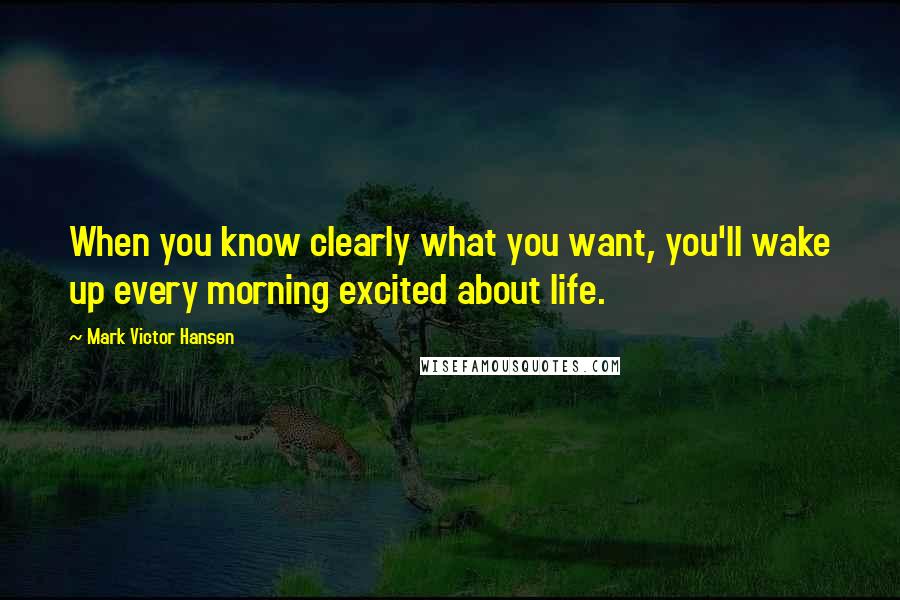 Mark Victor Hansen quotes: When you know clearly what you want, you'll wake up every morning excited about life.