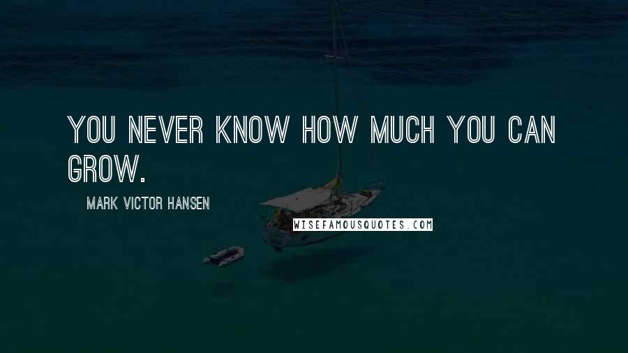 Mark Victor Hansen quotes: You never know how much you can grow.