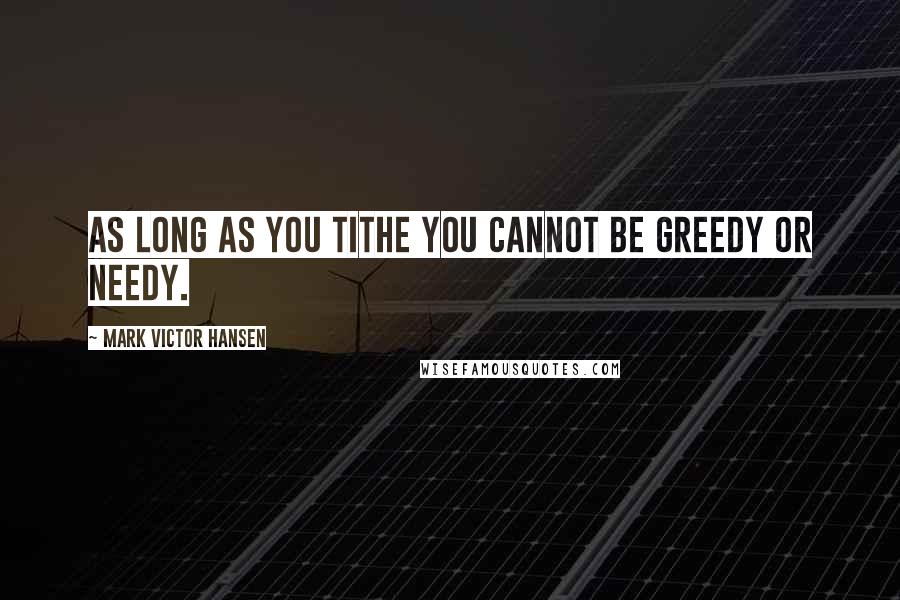 Mark Victor Hansen quotes: As long as you tithe you cannot be greedy or needy.