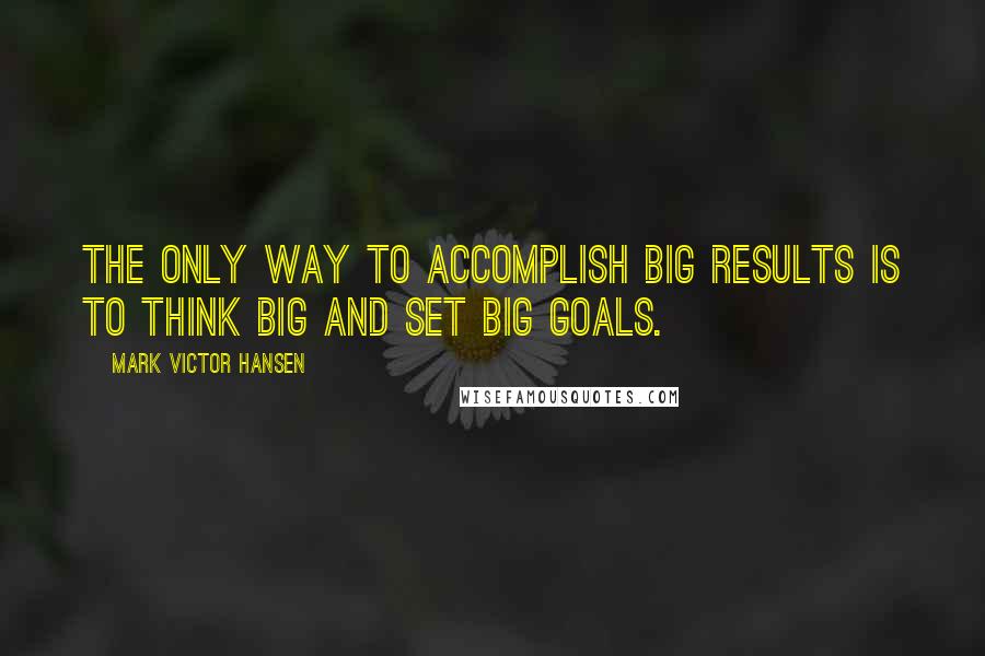 Mark Victor Hansen quotes: The only way to accomplish big results is to think big and set big goals.