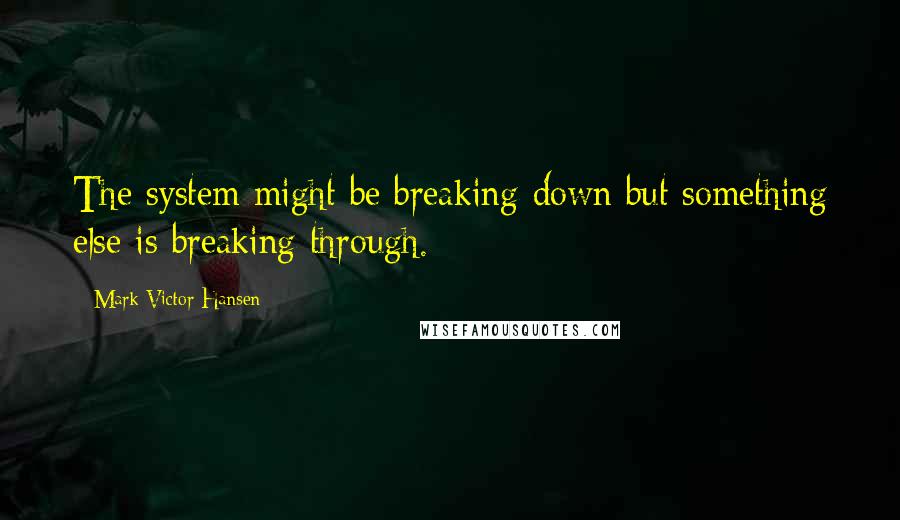 Mark Victor Hansen quotes: The system might be breaking down but something else is breaking through.