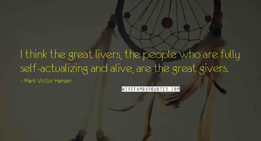 Mark Victor Hansen quotes: I think the great livers, the people who are fully self-actualizing and alive, are the great givers.