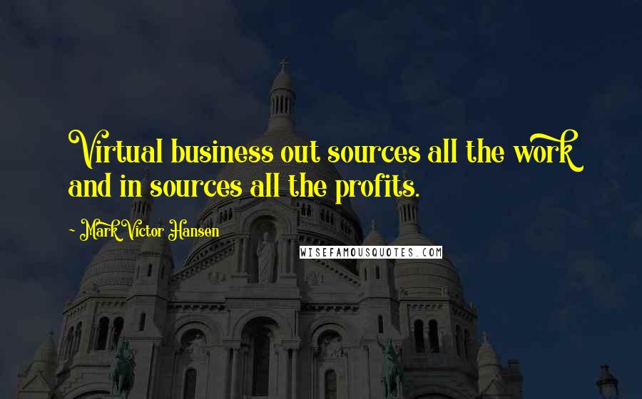 Mark Victor Hansen quotes: Virtual business out sources all the work and in sources all the profits.