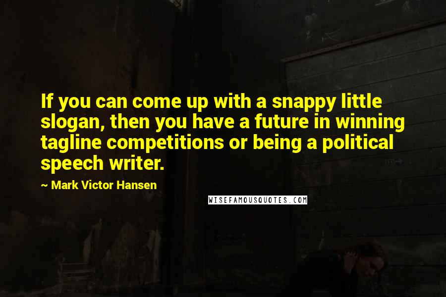 Mark Victor Hansen quotes: If you can come up with a snappy little slogan, then you have a future in winning tagline competitions or being a political speech writer.