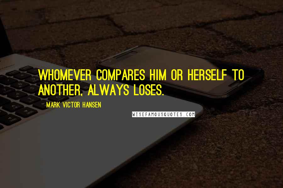 Mark Victor Hansen quotes: Whomever compares him or herself to another, always loses.