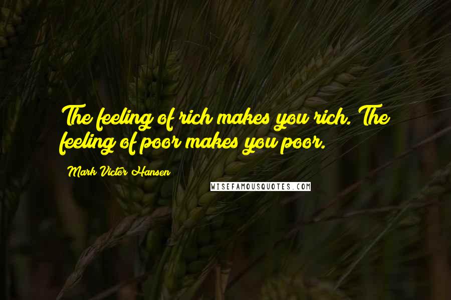 Mark Victor Hansen quotes: The feeling of rich makes you rich. The feeling of poor makes you poor.