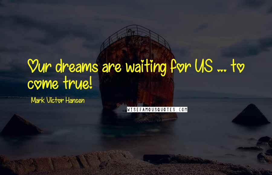 Mark Victor Hansen quotes: Our dreams are waiting for US ... to come true!