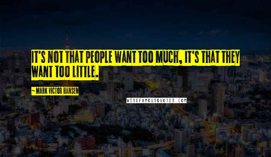 Mark Victor Hansen quotes: It's not that people want too much, it's that they want too little.